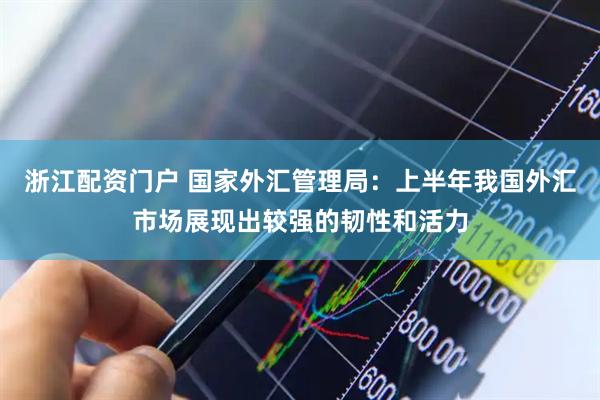 浙江配资门户 国家外汇管理局：上半年我国外汇市场展现出较强的韧性和活力