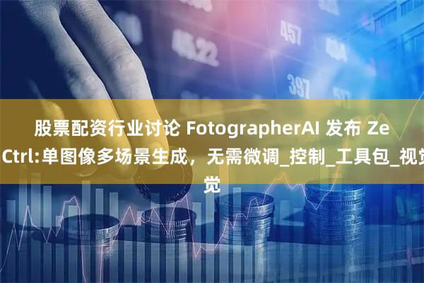 股票配资行业讨论 FotographerAI 发布 ZenCtrl:单图像多场景生成，无需微调_控制_工具包_视觉