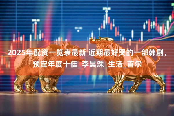 2025年配资一览表最新 近期最好哭的一部韩剧，预定年度十佳_李昊洙_生活_首尔