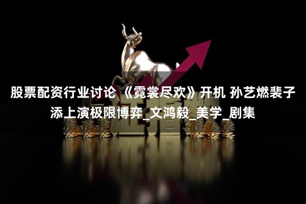 股票配资行业讨论 《霓裳尽欢》开机 孙艺燃裴子添上演极限博弈_文鸿毅_美学_剧集