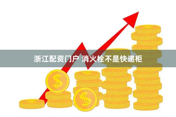浙江配资门户 消火栓不是快递柜