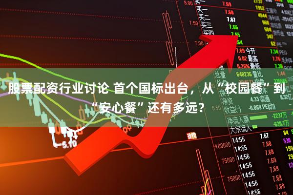 股票配资行业讨论 首个国标出台，从“校园餐”到“安心餐”还有多远？