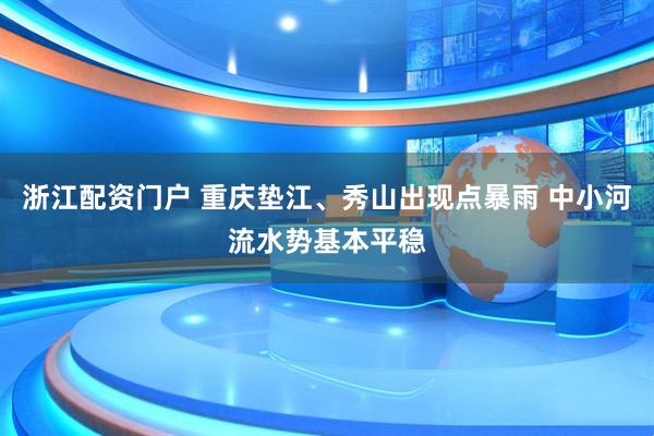 浙江配资门户 重庆垫江、秀山出现点暴雨 中小河流水势基本平稳