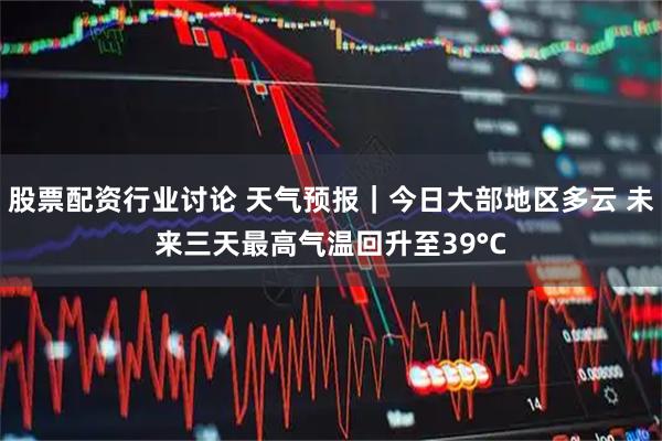 股票配资行业讨论 天气预报｜今日大部地区多云 未来三天最高气温回升至39°C
