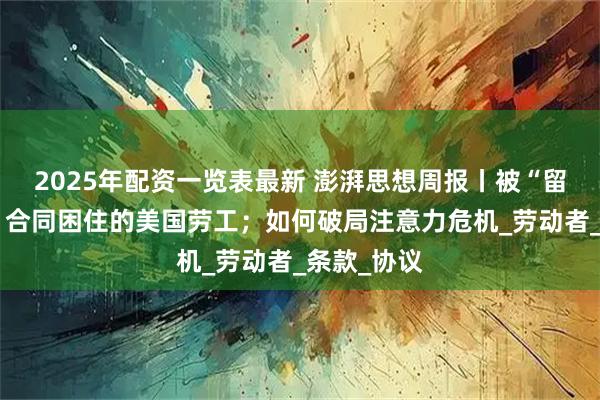 2025年配资一览表最新 澎湃思想周报丨被“留任或赔钱”合同困住的美国劳工；如何破局注意力危机_劳动者_条款_协议