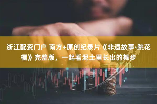 浙江配资门户 南方+原创纪录片《非遗故事·跳花棚》完整版，一起看泥土里长出的舞步