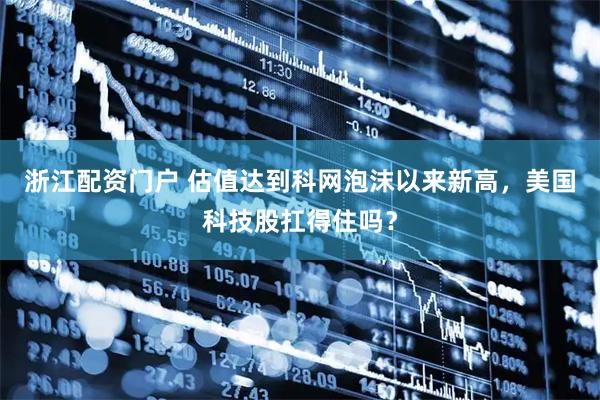 浙江配资门户 估值达到科网泡沫以来新高，美国科技股扛得住吗？