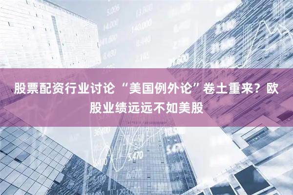 股票配资行业讨论 “美国例外论”卷土重来？欧股业绩远远不如美股