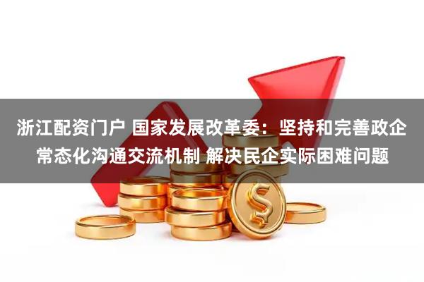 浙江配资门户 国家发展改革委：坚持和完善政企常态化沟通交流机制 解决民企实际困难问题