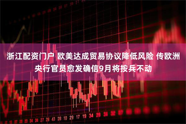 浙江配资门户 欧美达成贸易协议降低风险 传欧洲央行官员愈发确信9月将按兵不动