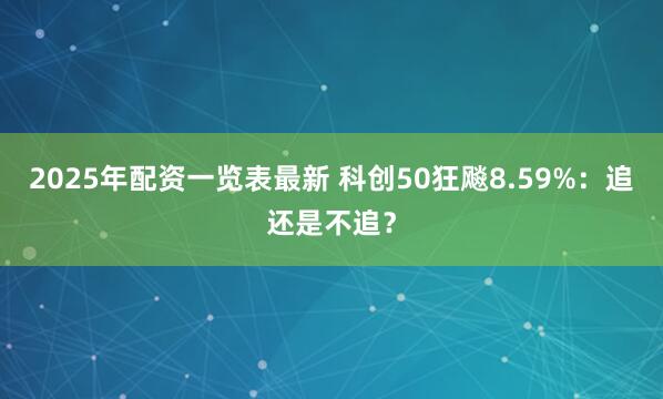 2025年配资一览表最新 科创50狂飚8.59%：追还是不追？