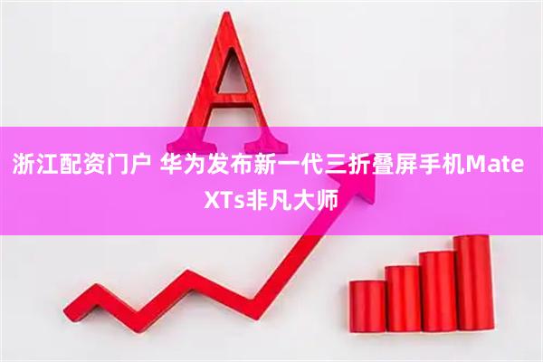 浙江配资门户 华为发布新一代三折叠屏手机Mate XTs非凡大师