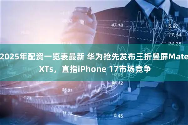 2025年配资一览表最新 华为抢先发布三折叠屏Mate XTs，直指iPhone 17市场竞争