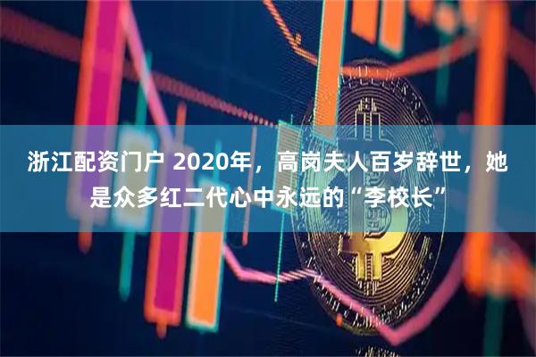 浙江配资门户 2020年，高岗夫人百岁辞世，她是众多红二代心中永远的“李校长”