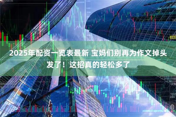 2025年配资一览表最新 宝妈们别再为作文掉头发了！这招真的轻松多了