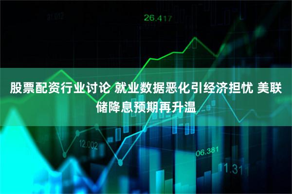 股票配资行业讨论 就业数据恶化引经济担忧 美联储降息预期再升温