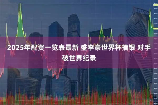 2025年配资一览表最新 盛李豪世界杯摘银 对手破世界纪录