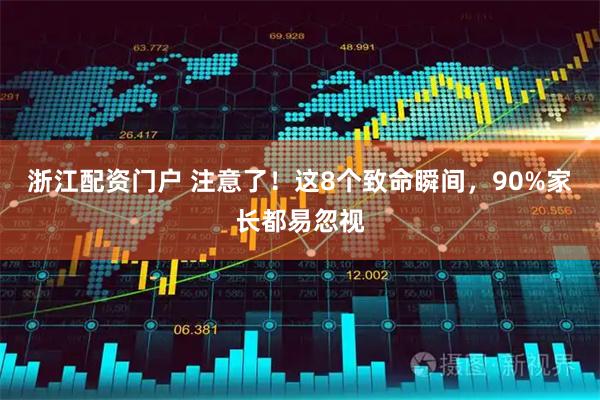 浙江配资门户 注意了！这8个致命瞬间，90%家长都易忽视