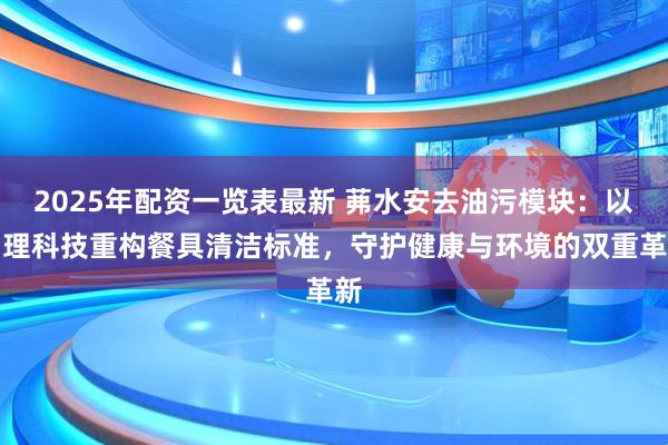 2025年配资一览表最新 茀水安去油污模块：以物理科技重构餐具清洁标准，守护健康与环境的双重革新