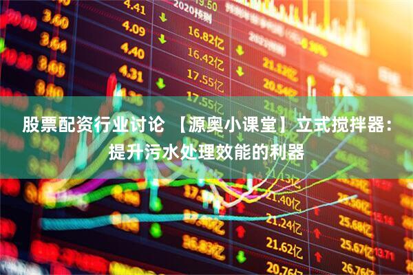 股票配资行业讨论 【源奥小课堂】立式搅拌器：提升污水处理效能的利器