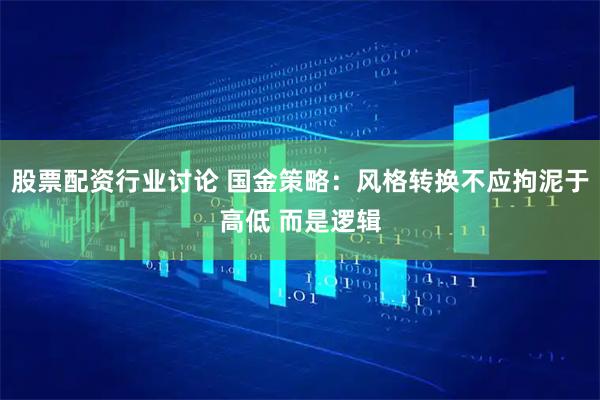 股票配资行业讨论 国金策略：风格转换不应拘泥于高低 而是逻辑