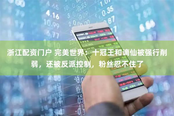浙江配资门户 完美世界：十冠王和谪仙被强行削弱，还被反派控制，粉丝忍不住了
