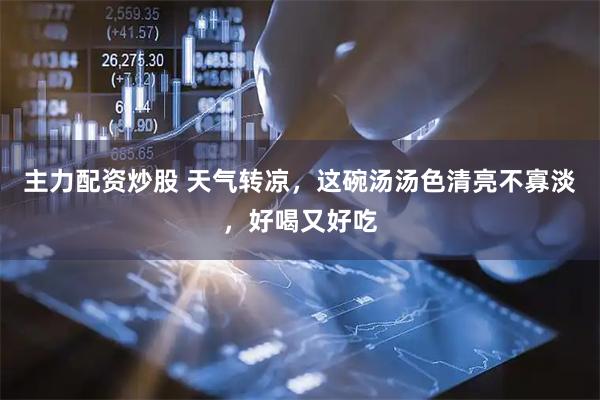 主力配资炒股 天气转凉，这碗汤汤色清亮不寡淡，好喝又好吃