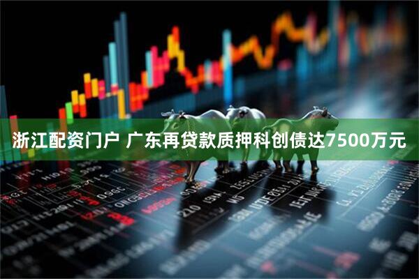 浙江配资门户 广东再贷款质押科创债达7500万元