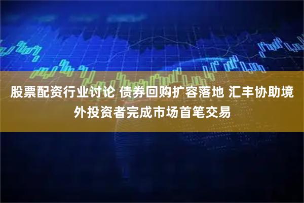 股票配资行业讨论 债券回购扩容落地 汇丰协助境外投资者完成市场首笔交易