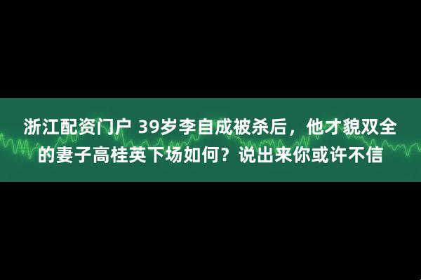 浙江配资门户 39岁李自成被杀后，他才貌双全的妻子高桂英下场如何？说出来你或许不信