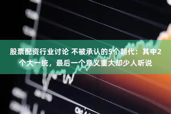 股票配资行业讨论 不被承认的5个朝代：其中2个大一统，最后一个意义重大却少人听说