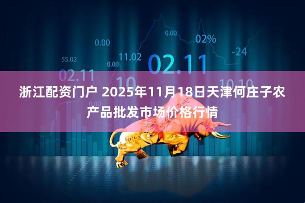 浙江配资门户 2025年11月18日天津何庄子农产品批发市场价格行情