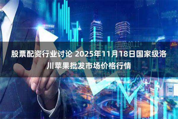 股票配资行业讨论 2025年11月18日国家级洛川苹果批发市场价格行情