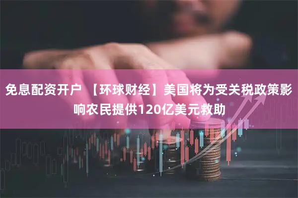 免息配资开户 【环球财经】美国将为受关税政策影响农民提供120亿美元救助