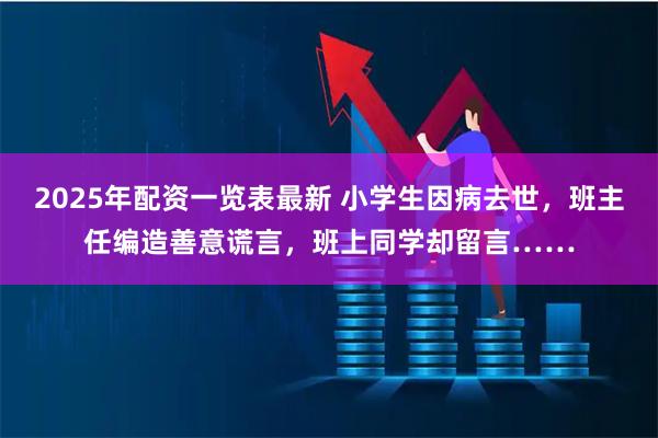 2025年配资一览表最新 小学生因病去世，班主任编造善意谎言，班上同学却留言……