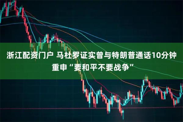 浙江配资门户 马杜罗证实曾与特朗普通话10分钟 重申“要和平不要战争”