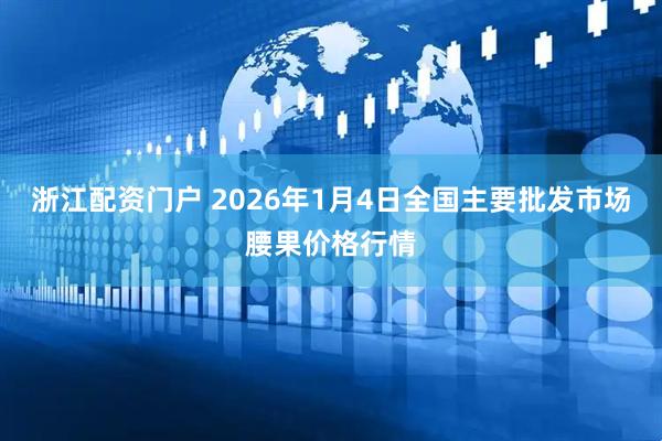 浙江配资门户 2026年1月4日全国主要批发市场腰果价格行情