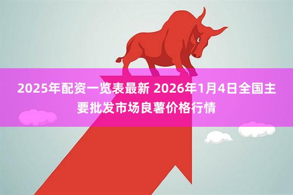 2025年配资一览表最新 2026年1月4日全国主要批发市场良薯价格行情