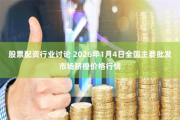 股票配资行业讨论 2026年1月4日全国主要批发市场脐橙价格行情