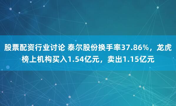 股票配资行业讨论 泰尔股份换手率37.86%，龙虎榜上机构买入1.54亿元，卖出1.15亿元