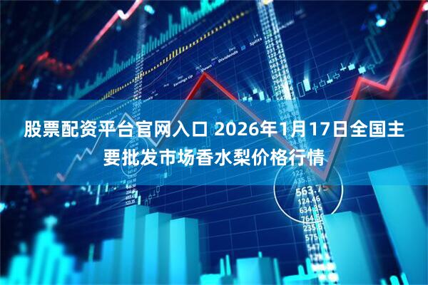 股票配资平台官网入口 2026年1月17日全国主要批发市场香水梨价格行情