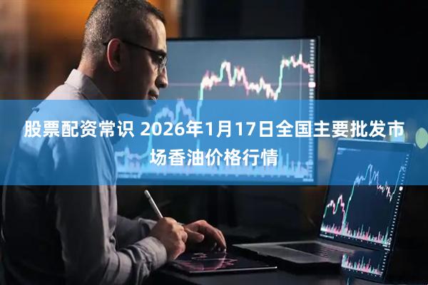 股票配资常识 2026年1月17日全国主要批发市场香油价格行情