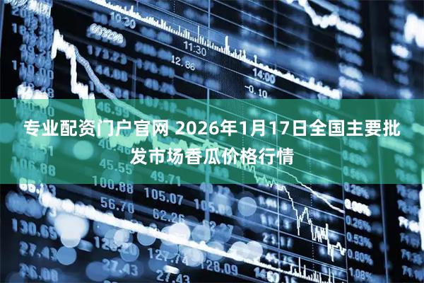 专业配资门户官网 2026年1月17日全国主要批发市场香瓜价格行情