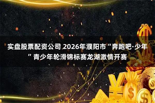实盘股票配资公司 2026年濮阳市“奔跑吧·少年”青少年轮滑锦标赛龙湖激情开赛