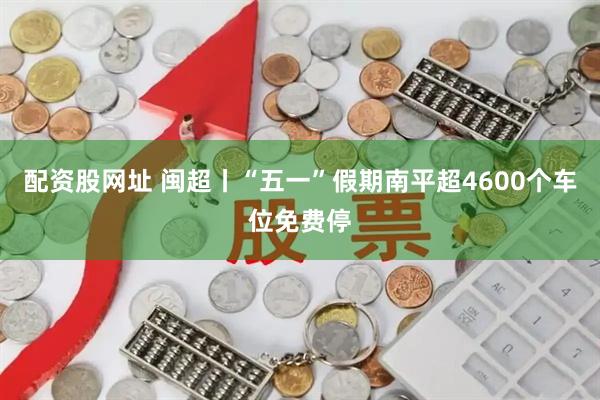 配资股网址 闽超丨“五一”假期南平超4600个车位免费停