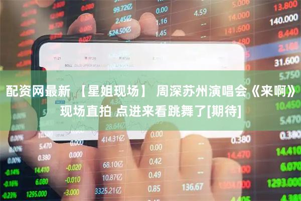 配资网最新 【星姐现场】 周深苏州演唱会《来啊》现场直拍 点进来看跳舞了[期待]