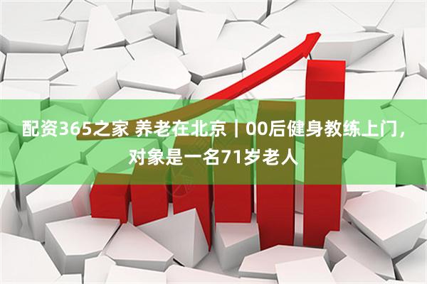 配资365之家 养老在北京｜00后健身教练上门，对象是一名71岁老人